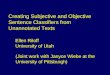 Creating Subjective and Objective Sentence Classifiers from Unannotated Texts Ellen Riloff University of Utah (Joint work with Janyce Wiebe at the University