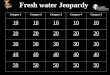 Fresh water Jeopardy Category 1Category 2Category 3Category 4Category 5 10 20 30 40 50