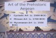 Art of the Prehistoric Aegean I Cycladic Art (c. 2500 BCE) II Minoan Art (c. 1700 BCE) III Mycenaean Art (c. 1500 BCE)