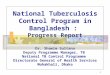 1 National Tuberculosis Control Program in Bangladesh : Progress Report Dr. Shamim Sultana Deputy Programme Manager, TB National TB Control Programme Directorate