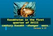 Kazakhstan in the first quarter of XVIII century.Кazakh –zhungar wars. Lecture № 17