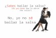 ¿Sabes bailar la salsa? (Do you know how to dance the salsa?) No, yo no sé bailar la salsa