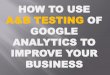 HOW TO USE A AND B TESTING GOOGLE ANALYTICS TO IMPROVE YOUR BUSINESS