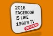 2016 Facebook is like 1960's TV on steroids (for advertisers)