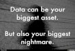 Data can be your biggest asset.  But also your biggest nightmare
