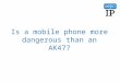 Is a mobile phone more dangerous than an AK47?