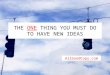 The One Thing You Must Do To Have New Ideas