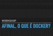 O que é o Docker afinal? (Workshop Novatec)