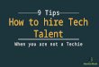 9 Tips on How to hire Tech Talent when you are not a Techie