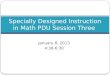 January 8, 2013 4:30-6:30 Specially Designed Instruction in Math PDU Session Three
