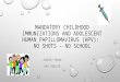 MANDATORY CHILDHOOD IMMUNIZATIONS AND ADOLESCENT HUMAN PAPILLOMAVIRUS (HPV): NO SHOTS – NO SCHOOL AUDREY MUNN AMY ROELSE