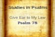 Studies in Psalms Give Ear to My Law Psalm 78. Background A psalm of Asaph “One of the great national hymns of Israel” Written after the time of David