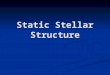 Static Stellar Structure. 2 Evolutionary Changes are generally slow and can usually be handled in a quasistationary manner Evolutionary Changes are generally