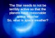 The Star needs to not be terribly active so that the planets have reasonable space weather So, what is space weather?