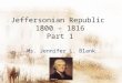 Jeffersonian Republic 1800 – 1816 Part 1 Ms. Jennifer L. Blank