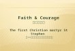 Faith & Courage 信心与勇气 The first Christian martyr St Stephen 第一位殉道的基督圣徒司提反