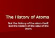 The History of Atoms Not the history of the atom itself, but the history of the idea of the atom
