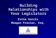 Building Relationships with Your Legislators Estie Harris Meagan Frazier, Esq
