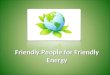 Friendly People for Friendly Energy. The changes in climate, increased energy consumption and reduced deposits of natural resources are the most crucial