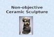 Non-objective Ceramic Sculpture. Vocabulary Sculpture ~ The art or practice of shaping figures or designs or in-the- round or in relief, as by chiseling