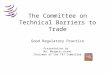 The Committee on Technical Barriers to Trade Good Regulatory Practice Presentation by Mr. Margers Krams Chairman of the TBT Committee