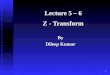 Lecture 5 – 6 Z - Transform By Dileep Kumar