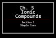 Ch. 5 Ionic Compounds Section 1 Simple Ions. Questions To Think About 1. What is the difference between an atom and an ion? 2. How can an atom become