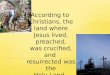 According to Christians, the land where Jesus lived, preached, was crucified, and resurrected was the Holy Land