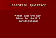 Essential Question What are the key ideas in the U.S. Constitution? What are the key ideas in the U.S. Constitution?