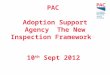PAC Adoption Support Agency The New Inspection Framework 10 th Sept 2012