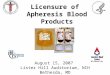 Licensure of Apheresis Blood Products August 15, 2007 Lister Hill Auditorium, NIH Bethesda, MD