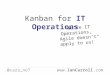 Kanban for IT Operations “We’re IT Operations, Agile doesn’t apply to