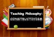 Teaching Philosophy: CONSTRUCTIVISM Prepared By: Group III