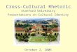 Cross-Cultural Rhetoric Stanford University Presentations on Cultural Identity October 2, 2006