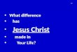 What difference has Jesus Christ made in Your Life? 1