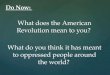 What does the American Revolution mean to you? What do you think it has meant to oppressed people around the world? Do Now: