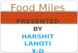 PRESENTED BY HARSHIT LAHOTI X-D Food Miles.  Food miles is a term which refers to the distance food is transported from the time of its production until