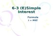 6-3 (E)Simple Interest Formula I = PRT. I = interest earned (amount of money the bank pays you) P = Principle amount invested or borrowed. R = Interest