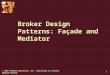2007 Pearson Education, Inc. Publishing as Pearson Addison-Wesley 1 Broker Design Patterns: Faade and Mediator