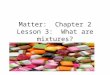 Matter: Chapter 2 Lesson 3: What are mixtures?. A mixture is a combination of two or more substances. Substances in a mixture can be separated. This means