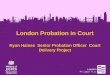 London Probation in Court Ryan Haines Senior Probation Officer Court Delivery Project
