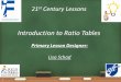 21 st Century Lessons Introduction to Ratio Tables Primary Lesson Designer: Lisa Schad 1