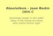 Absolutism  Jean Bodin 16th C Sovereign power in the state rests in the hands of a King who claims divine right
