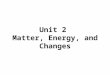 Unit 2 Matter, Energy, and Changes. Energy Energy is the capacity to do work or produce heat