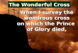 When I survey the wondrous cross on which the Prince of Glory died, The Wonderful Cross