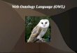 Web Ontology Language (OWL). OWL The W3C Web Ontology Language (OWL) is a Semantic Web language designed to represent rich and complex knowledge about