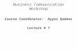 Business Communication Workshop Course Coordinator:Ayyaz Qadeer Lecture # 7