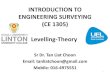 INTRODUCTION TO ENGINEERING SURVEYING (CE 1305) Levelling ... · PDF fileINTRODUCTION TO ENGINEERING SURVEYING (CE 1305) Sr Dr. Tan Liat Choon Email: tanliatchoon@gmail.com. Mobile: