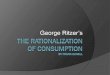 The rationalization of consumption - Rogers State …felwell/Theorists/Ritzer/Presentation/Ritzer.pdf · Note: This presentation is based on the theories of George Ritzer as presented