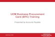 UCM Business Procurement Card (BPC) Training · PDF fileUCM Business Procurement Card (BPC) Training. Presented by Accounts Payable /DVW5HYLVLRQ